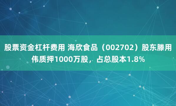 股票资金杠杆费用 海欣食品（002702）股东滕用伟质押1000万股，占总股本1.8%