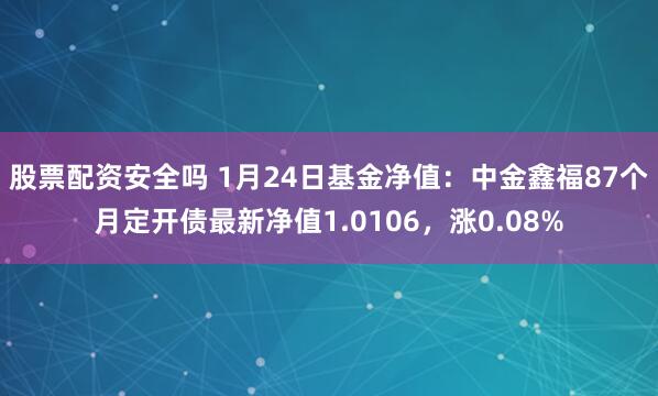 股票配资安全吗 1月24日基金净值：中金鑫福87个月定开债最新净值1.0106，涨0.08%