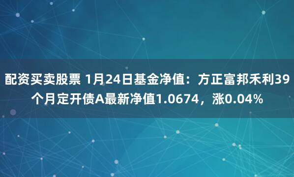 配资买卖股票 1月24日基金净值：方正富邦禾利39个月定开债A最新净值1.0674，涨0.04%