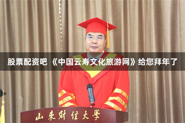 股票配资吧 《中国云寿文化旅游网》给您拜年了