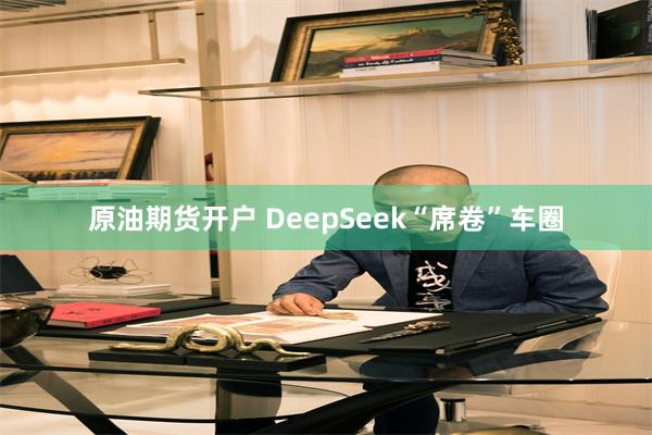 原油期货开户 DeepSeek“席卷”车圈