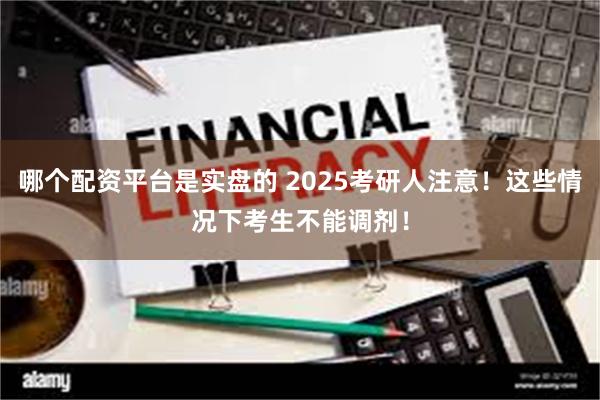 哪个配资平台是实盘的 2025考研人注意！这些情况下考生不能调剂！