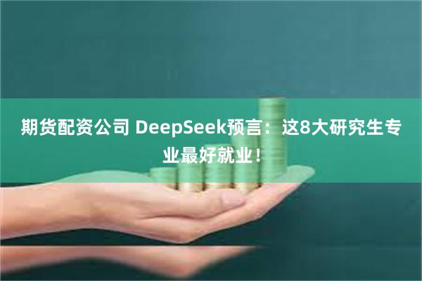 期货配资公司 DeepSeek预言：这8大研究生专业最好就业！