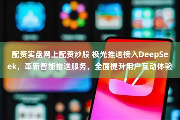 配资实盘网上配资炒股 极光推送接入DeepSeek，革新智能推送服务，全面提升用户互动体验