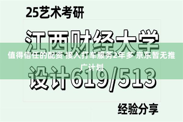 值得信任的配资 接入打车服务2年多 京东暂无推广计划