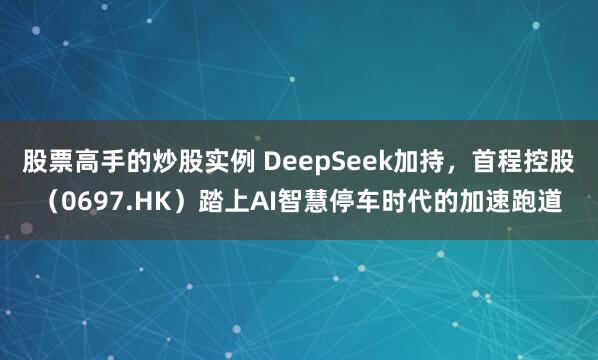 股票高手的炒股实例 DeepSeek加持，首程控股（0697.HK）踏上AI智慧停车时代的加速跑道