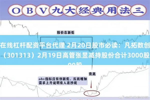 在线杠杆配资平台代理 2月20日股市必读：凡拓数创（301313）2月19日高管张昱减持股份合计3000股