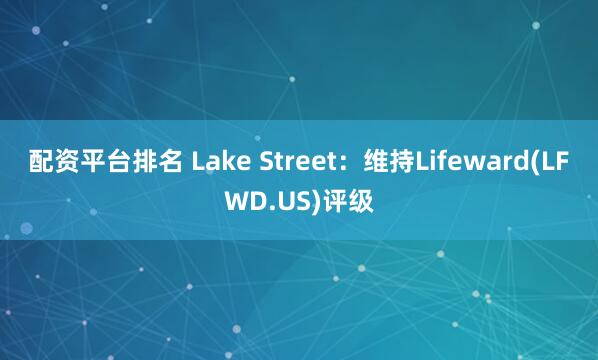 配资平台排名 Lake Street：维持Lifeward(LFWD.US)评级