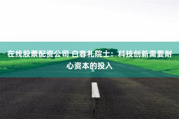 在线股票配资公司 白春礼院士：科技创新需要耐心资本的投入