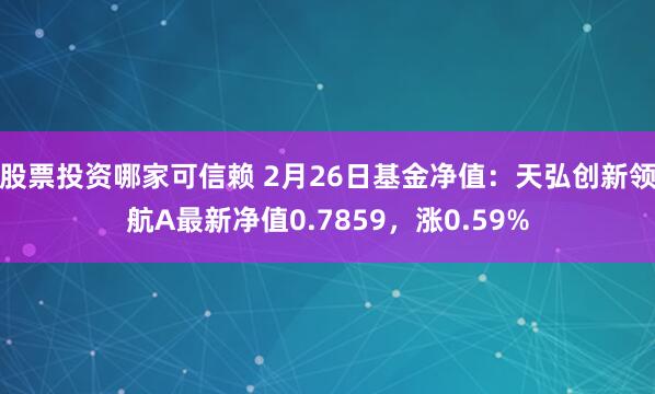 股票投资哪家可信赖 2月26日基金净值：天弘创新领航A最新净值0.7859，涨0.59%