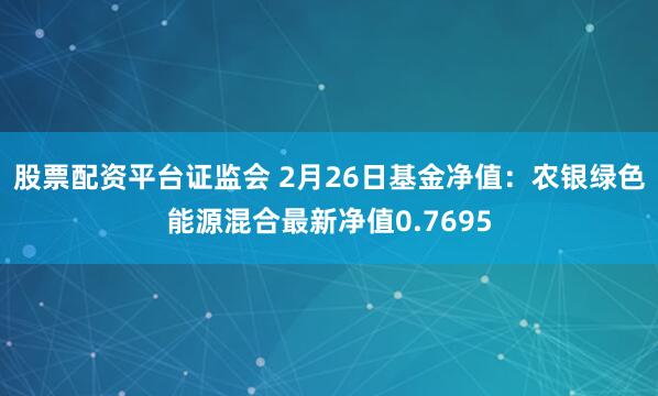 股票配资平台证监会 2月26日基金净值：农银绿色能源混合最新净值0.7695