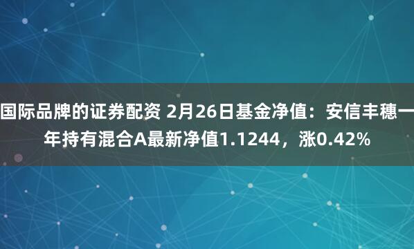 国际品牌的证券配资 2月26日基金净值：安信丰穗一年持有混合A最新净值1.1244，涨0.42%