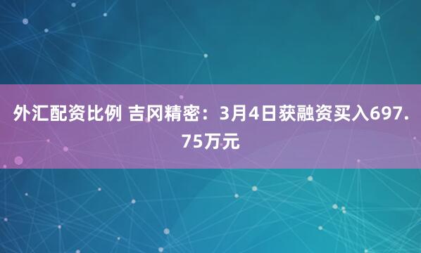 外汇配资比例 吉冈精密：3月4日获融资买入697.75万元