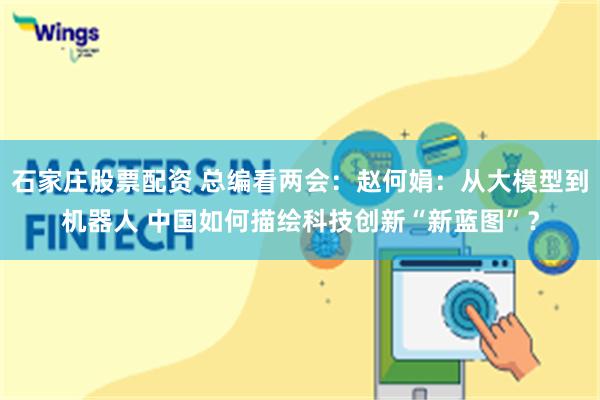 石家庄股票配资 总编看两会：赵何娟：从大模型到机器人 中国如何描绘科技创新“新蓝图”？