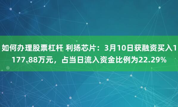 如何办理股票杠杆 利扬芯片：3月10日获融资买入1177.88万元，占当日流入资金比例为22.29%