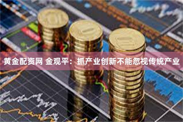 黄金配资网 金观平：抓产业创新不能忽视传统产业