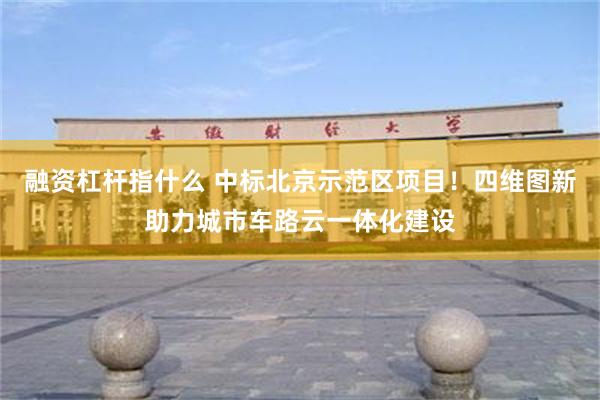 融资杠杆指什么 中标北京示范区项目！四维图新助力城市车路云一体化建设