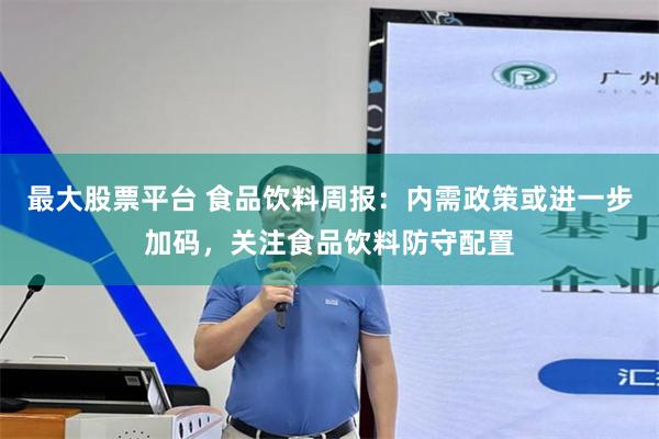 最大股票平台 食品饮料周报：内需政策或进一步加码，关注食品饮料防守配置