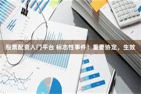 股票配资入门平台 标志性事件！重要协定，生效