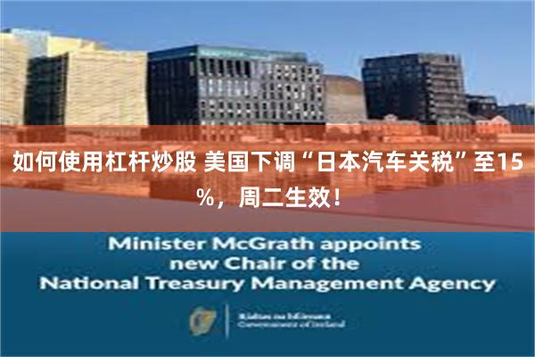 如何使用杠杆炒股 美国下调“日本汽车关税”至15%，周二生效！